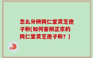 怎么分辨同仁堂灵芝孢子粉(如何鉴别正宗的同仁堂灵芝孢子粉？)