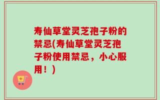 寿仙草堂灵芝孢子粉的禁忌(寿仙草堂灵芝孢子粉使用禁忌，小心服用！)
