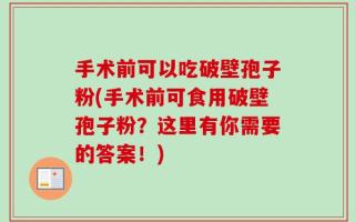 手术前可以吃破壁孢子粉(手术前可食用破壁孢子粉？这里有你需要的答案！)