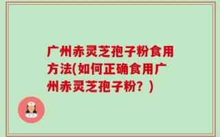 广州赤灵芝孢子粉食用方法(如何正确食用广州赤灵芝孢子粉？)