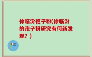 徐临汾孢子粉(徐临汾的孢子粉研究有何新发现？)