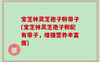 宝芝林灵芝孢子粉带子(宝芝林灵芝孢子粉配有带子，增强营养丰富度)