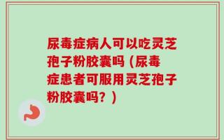 尿毒症病人可以吃灵芝孢子粉胶囊吗 (尿毒症患者可服用灵芝孢子粉胶囊吗？)