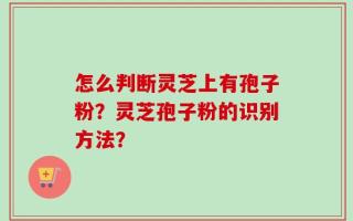 怎么判断灵芝上有孢子粉？灵芝孢子粉的识别方法？