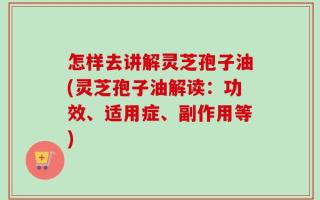 怎样去讲解灵芝孢子油(灵芝孢子油解读：功效、适用症、副作用等)