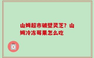 山姆超市破壁灵芝？山姆冷冻莓果怎么吃