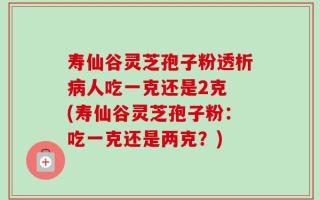寿仙谷灵芝孢子粉透析病人吃一克还是2克 (寿仙谷灵芝孢子粉：吃一克还是两克？)