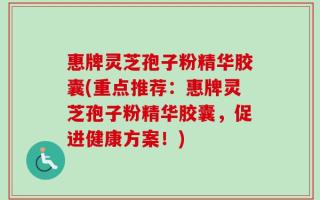 惠牌灵芝孢子粉精华胶囊(重点推荐：惠牌灵芝孢子粉精华胶囊，促进健康方案！)