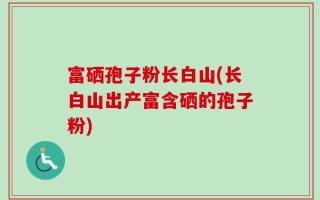 富硒孢子粉长白山(长白山出产富含硒的孢子粉)