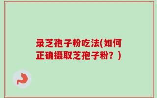 录芝孢子粉吃法(如何正确摄取芝孢子粉？)