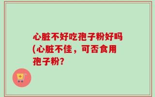 心脏不好吃孢子粉好吗(心脏不佳，可否食用孢子粉？