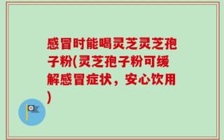 感冒时能喝灵芝灵芝孢子粉(灵芝孢子粉可缓解感冒症状，安心饮用)