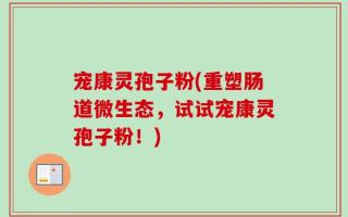 宠康灵孢子粉(重塑肠道微生态，试试宠康灵孢子粉！)