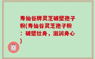 寿仙谷牌灵芝破壁孢子粉(寿仙谷灵芝孢子粉：破壁壮身，滋润身心)
