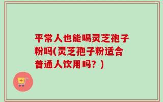 平常人也能喝灵芝孢子粉吗(灵芝孢子粉适合普通人饮用吗？)