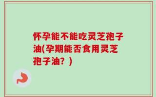怀孕能不能吃灵芝孢子油(孕期能否食用灵芝孢子油？)