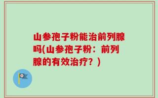 山参孢子粉能治前列腺吗(山参孢子粉：前列腺的有效治疗？)