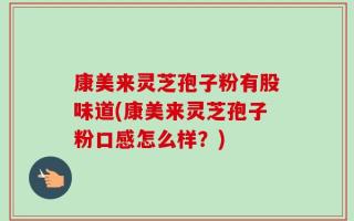 康美来灵芝孢子粉有股味道(康美来灵芝孢子粉口感怎么样？)