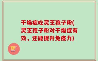 干燥症吃灵芝孢子粉(灵芝孢子粉对干燥症有效，还能提升免疫力)