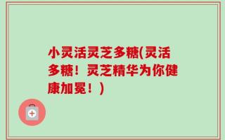 小灵活灵芝多糖(灵活多糖！灵芝精华为你健康加冕！)