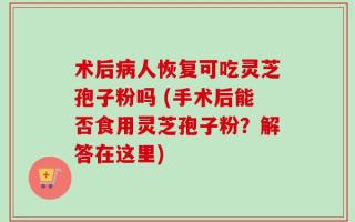 术后病人恢复可吃灵芝孢子粉吗 (手术后能否食用灵芝孢子粉？解答在这里)