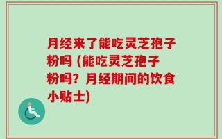 月经来了能吃灵芝孢子粉吗 (能吃灵芝孢子粉吗？月经期间的饮食小贴士)