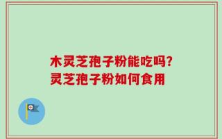 木灵芝孢子粉能吃吗？灵芝孢子粉如何食用