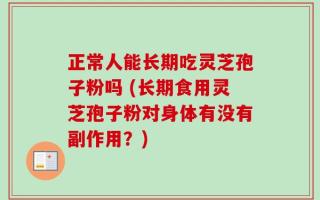 正常人能长期吃灵芝孢子粉吗 (长期食用灵芝孢子粉对身体有没有副作用？)