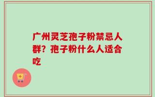 广州灵芝孢子粉禁忌人群？孢子粉什么人适合吃