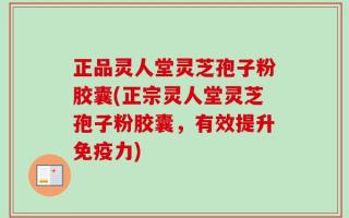 正品灵人堂灵芝孢子粉胶囊(正宗灵人堂灵芝孢子粉胶囊，有效提升免疫力)