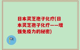 日本灵芝孢子化疗(日本灵芝孢子化疗——增强免疫力的秘密)