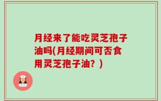 月经来了能吃灵芝孢子油吗(月经期间可否食用灵芝孢子油？)