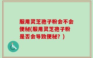 服用灵芝孢子粉会不会便秘(服用灵芝孢子粉是否会导致便秘？)