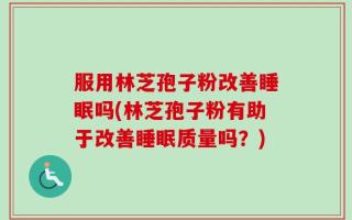 服用林芝孢子粉改善睡眠吗(林芝孢子粉有助于改善睡眠质量吗？)