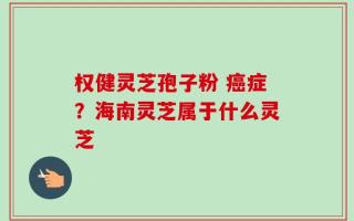 权健灵芝孢子粉 癌症？海南灵芝属于什么灵芝