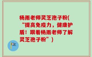 杨雨老师灵芝孢子粉(“提高免疫力，健康护盾！跟着杨雨老师了解灵芝孢子粉”)