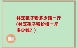 林芝孢子粉多少钱一斤(林芝孢子粉价格一斤多少钱？)