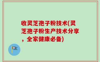 收灵芝孢子粉技术(灵芝孢子粉生产技术分享，全家健康必备)