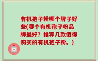 有机孢子粉哪个牌子好些(哪个有机孢子粉品牌最好？推荐几款值得购买的有机孢子粉。)