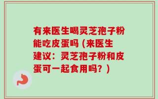 有来医生喝灵芝孢子粉能吃皮蛋吗 (来医生建议：灵芝孢子粉和皮蛋可一起食用吗？)