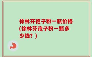 徐林芬孢子粉一瓶价格(徐林芬孢子粉一瓶多少钱？)