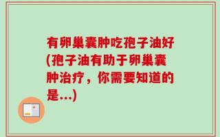 有卵巢囊肿吃孢子油好(孢子油有助于卵巢囊肿治疗，你需要知道的是...)