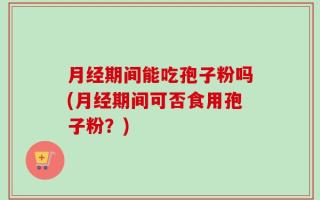 月经期间能吃孢子粉吗(月经期间可否食用孢子粉？)
