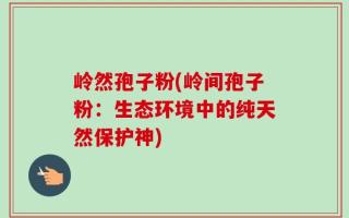 岭然孢子粉(岭间孢子粉：生态环境中的纯天然保护神)