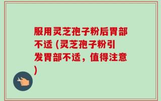 服用灵芝孢子粉后胃部不适 (灵芝孢子粉引发胃部不适，值得注意)