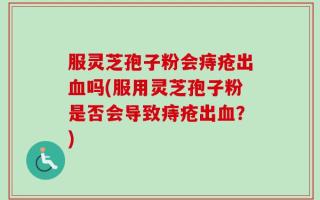 服灵芝孢子粉会痔疮出血吗(服用灵芝孢子粉是否会导致痔疮出血？)