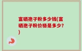 富硒孢子粉多少钱(富硒孢子粉价格是多少？)