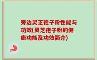 旁边灵芝孢子粉性能与功效(灵芝孢子粉的健康功能及功效简介)