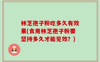 林芝孢子粉吃多久有效果(食用林芝孢子粉要坚持多久才能见效？)