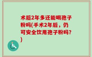 术后2年多还能喝孢子粉吗(手术2年后，仍可安全饮用孢子粉吗？)